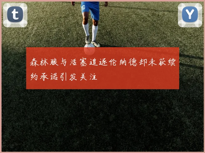 森林狼与活塞追逐伦纳德却未获续约承诺引发关注