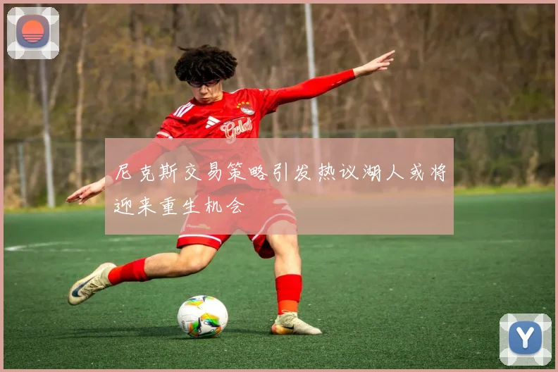 尼克斯交易策略引发热议湖人或将迎来重生机会