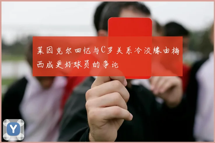 莱因克尔回忆与C罗关系冷淡缘由梅西成更好球员的争论