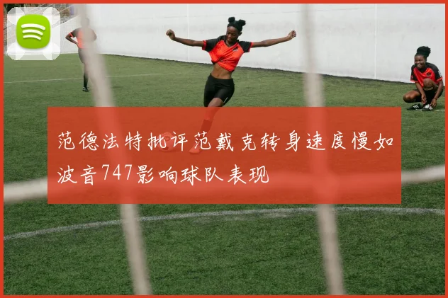 范德法特批评范戴克转身速度慢如波音747影响球队表现