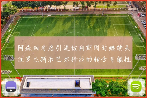 阿森纳考虑引进佐利斯同时继续关注罗杰斯和巴尔科拉的转会可能性