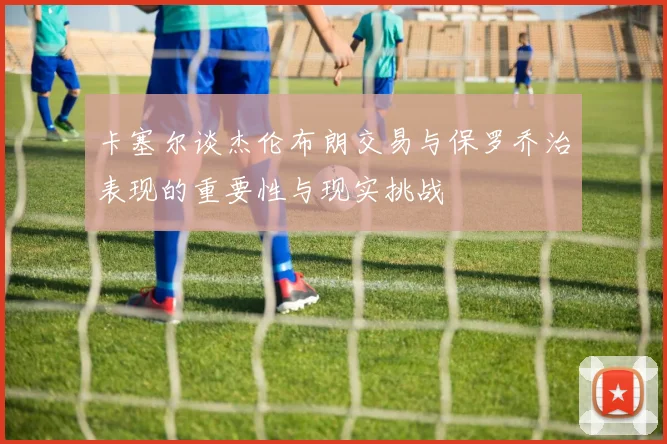 卡塞尔谈杰伦布朗交易与保罗乔治表现的重要性与现实挑战