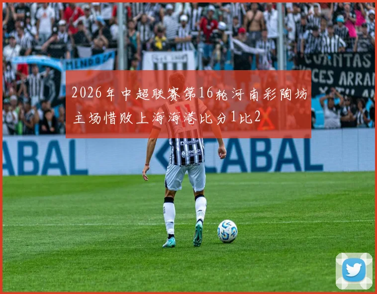 2026年中超联赛第16轮河南彩陶坊主场惜败上海海港比分1比2