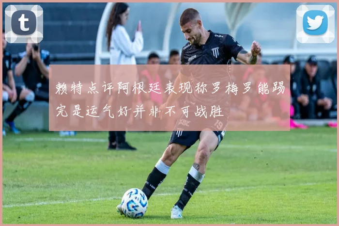 赖特点评阿根廷表现称罗梅罗能踢完是运气好并非不可战胜