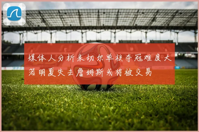 媒体人分析米切尔单核夺冠难度大若明夏失去詹姆斯或将被交易