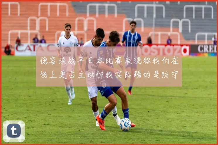 德容谈战平日本比赛表现称我们在场上更占主动但我实际踢的是防守位置