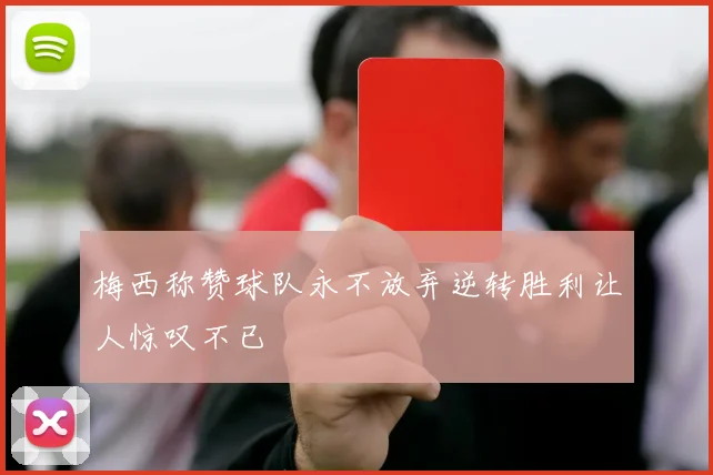 梅西称赞球队永不放弃逆转胜利让人惊叹不已