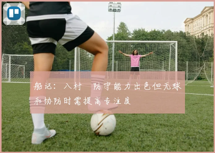 船记：八村塁防守能力出色但无球和协防时需提高专注度