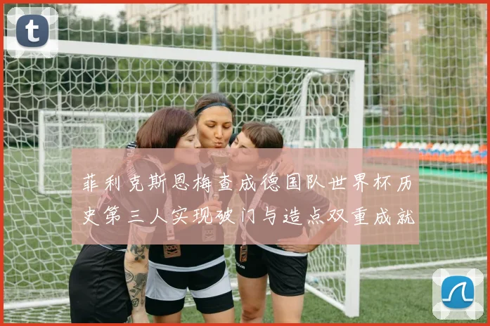 菲利克斯恩梅查成德国队世界杯历史第三人实现破门与造点双重成就