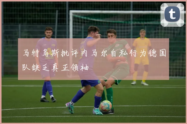 马特乌斯批评内马尔自私行为德国队缺乏真正领袖