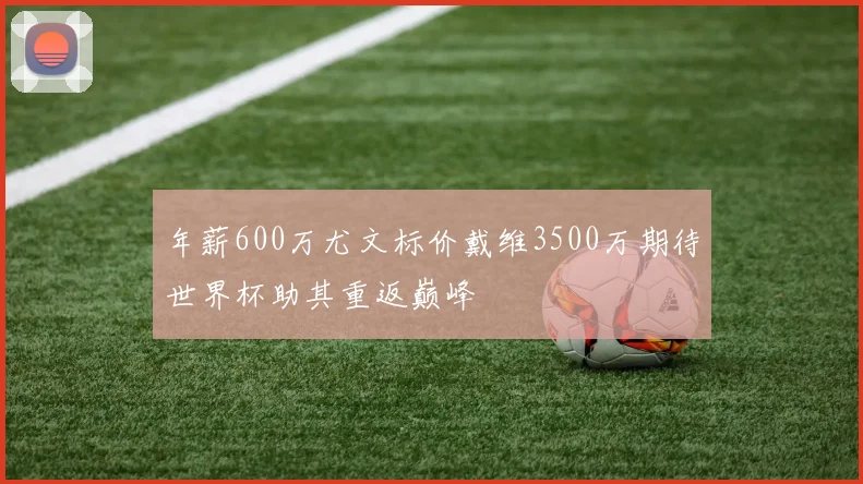 年薪600万尤文标价戴维3500万期待世界杯助其重返巅峰