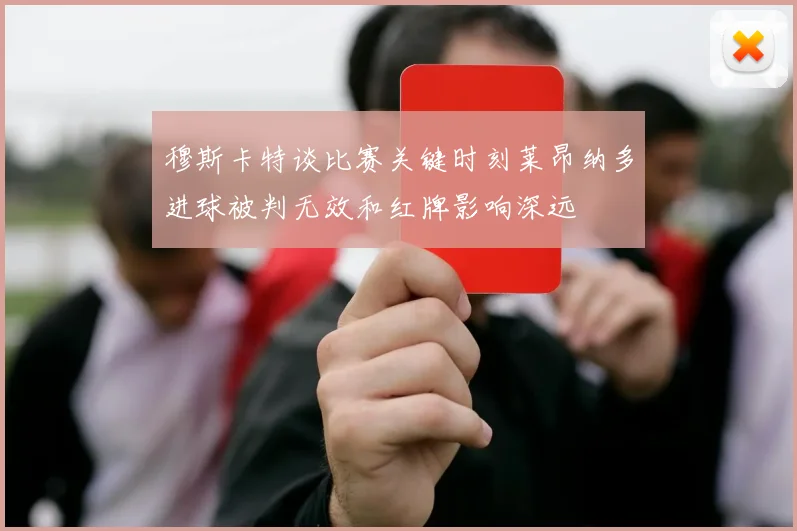 穆斯卡特谈比赛关键时刻莱昂纳多进球被判无效和红牌影响深远