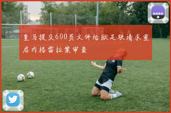 皇马提交600页文件给欧足联请求重启内格雷拉案审查