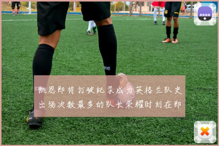 凯恩即将打破纪录成为英格兰队史出场次数最多的队长荣耀时刻在即