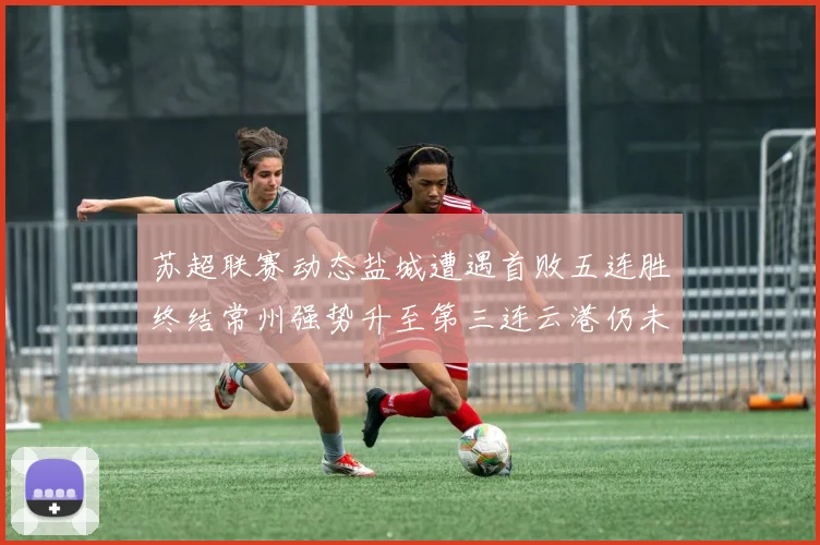 苏超联赛动态盐城遭遇首败五连胜终结常州强势升至第三连云港仍未尝胜绩