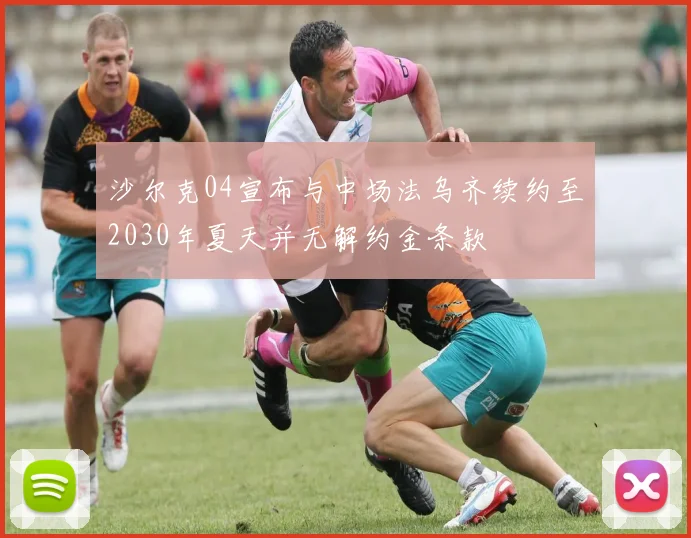 沙尔克04宣布与中场法乌齐续约至2030年夏天并无解约金条款