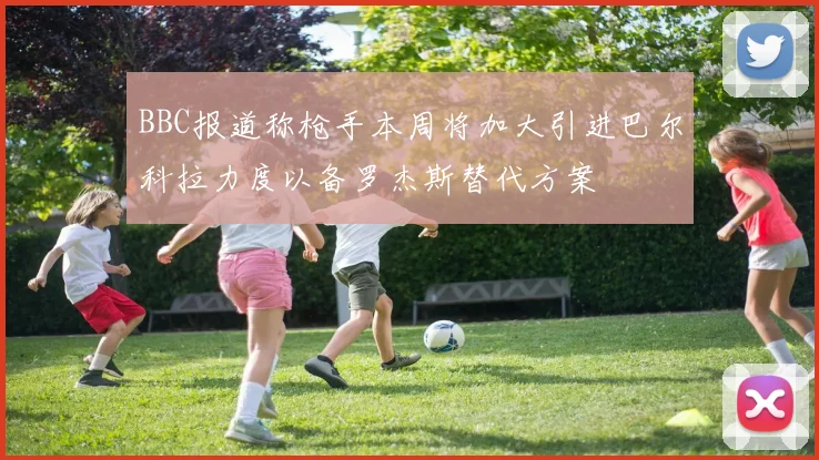 BBC报道称枪手本周将加大引进巴尔科拉力度以备罗杰斯替代方案