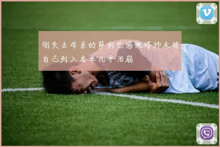 刚失去母亲的萨利巴感慨塔帅未将自己列入名单几乎泪崩